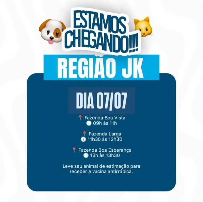 Este é um cartaz publicitário da Prefeitura de Formosa focado na Região JK. Na parte superior, o texto "ESTAMOS CHEGANDO!!!" em azul e branco, acompanhado por ícones de emojis de um cachorro e um gato. Abaixo, em um retângulo azul claro, lê-se "REGIÃO JK" e, em um retângulo verde claro, "DIA 07/07".
O corpo do cartaz é um retângulo azul escuro com o texto: três ícones de localização vermelhos e relógios cinzas listam os locais e horários: "Fazenda Boa Vista, 09h às 11h"; "Fazenda Larga, 11h30 às 12h30"; e "Fazenda Boa Esperança, 13h às 13h30". Abaixo, o texto informativo diz: "Leve seu animal de estimação para receber a vacina antirrábica." O fundo é branco com detalhes sutis em azul.